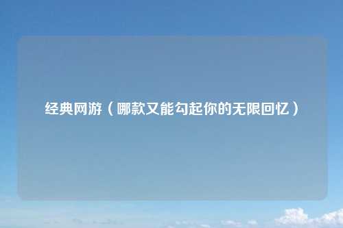 经典网游（哪款又能勾起你的无限回忆）