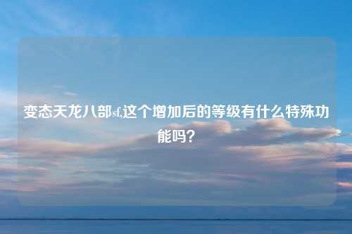 变态天龙八部sf,这个增加后的等级有什么特殊功能吗？