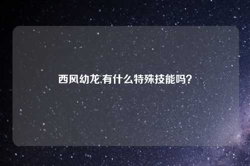 西风幼龙,有什么特殊技能吗？