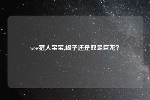 wow猎人宝宝,蝎子还是双足巨龙？