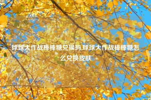 球球大作战棒棒糖兑换码,球球大作战棒棒糖怎么兑换皮肤