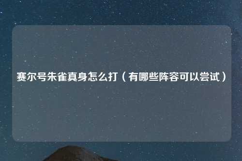 赛尔号朱雀真身怎么打(有哪些阵容可以尝试)