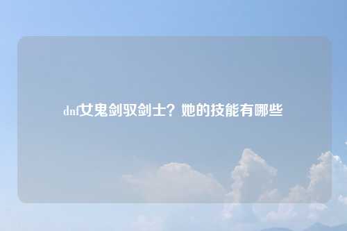 dnf女鬼剑驭剑士？她的技能有哪些