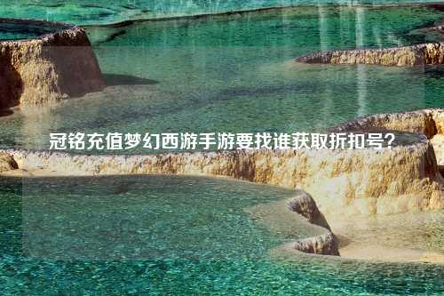 冠铭充值梦幻西游手游要找谁获取折扣号？