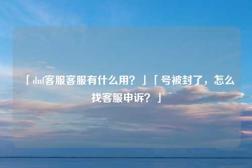 「dnf客服客服有什么用？」「号被封了，怎么找客服申诉？」