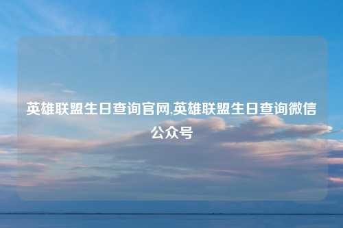 英雄联盟生日查询官网,英雄联盟生日查询微信公众号