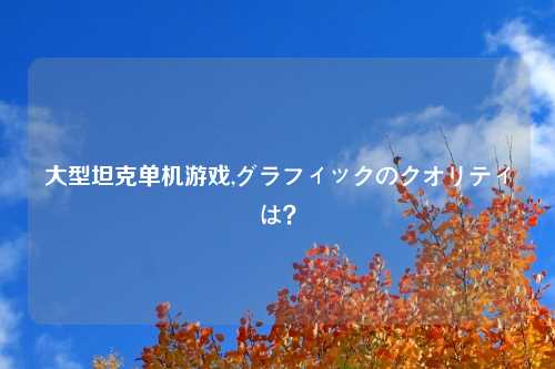 大型坦克单机游戏,グラフィックのクオリティは？