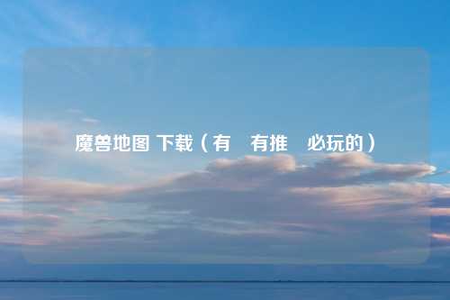 魔兽地图 下载（有沒有推薦必玩的）