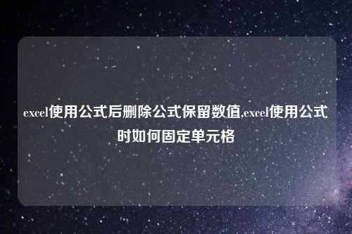 excel使用公式后删除公式保留数值,excel使用公式时如何固定单元格
