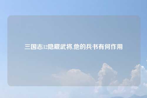 三国志12隐藏武将,他的兵书有何作用