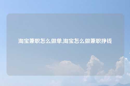 淘宝兼职怎么做单,淘宝怎么做兼职挣钱