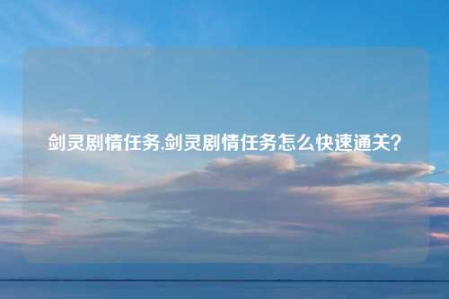 剑灵剧情任务,剑灵剧情任务怎么快速通关？
