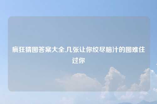 疯狂猜图答案大全,几张让你绞尽脑汁的图难住过你