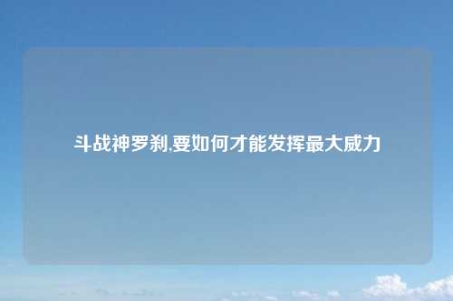斗战神罗刹,要如何才能发挥最大威力