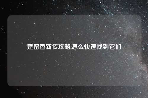 楚留香新传攻略,怎么快速找到它们