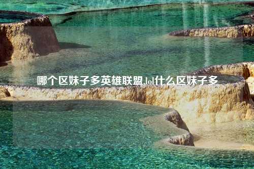 哪个区妹子多英雄联盟,lol什么区妹子多