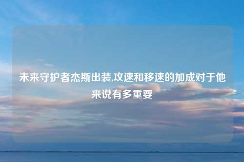 未来守护者杰斯出装,攻速和移速的加成对于他来说有多重要
