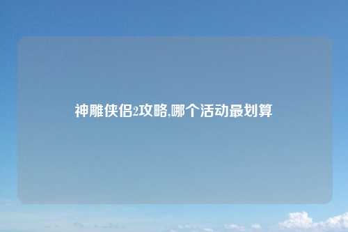 神雕侠侣2攻略,哪个活动最划算