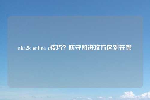 nba2k online c技巧？防守和进攻方区别在哪