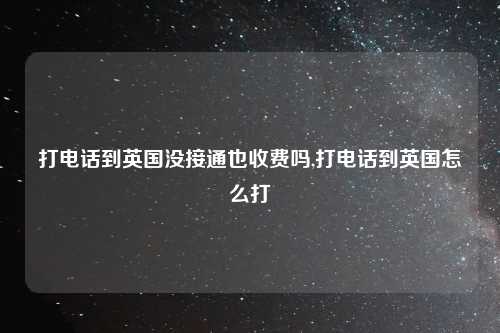 打电话到英国没接通也收费吗,打电话到英国怎么打