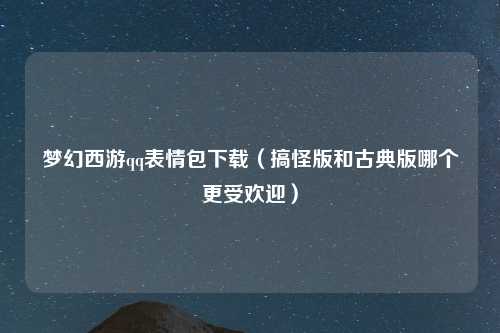 梦幻西游qq表情包下载（搞怪版和古典版哪个更受欢迎）