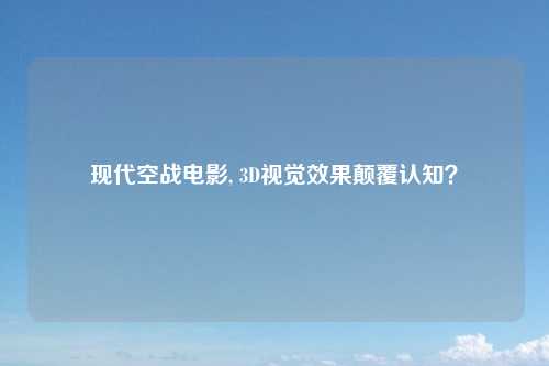 现代空战电影, 3D视觉效果颠覆认知？