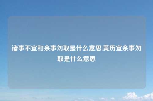 诸事不宜和余事勿取是什么意思,黄历宜余事勿取是什么意思