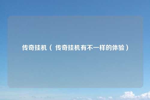 传奇挂机（ 传奇挂机有不一样的体验）