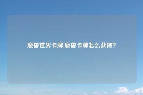 魔兽世界卡牌,魔兽卡牌怎么获得？