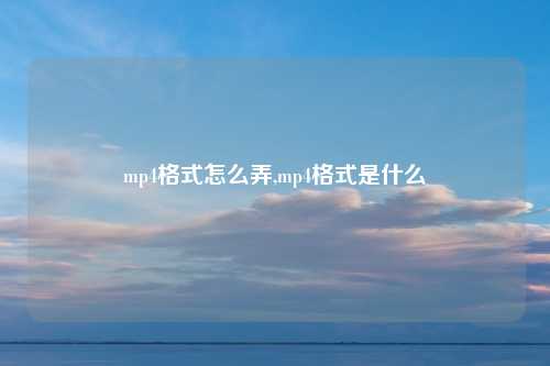 mp4格式怎么弄,mp4格式是什么