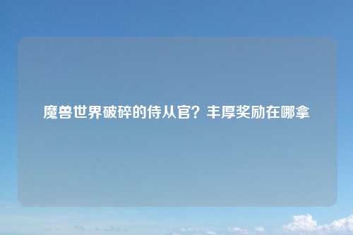 魔兽世界破碎的侍从官？丰厚奖励在哪拿