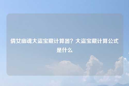 倩女幽魂大盗宝藏计算器？大盗宝藏计算公式是什么