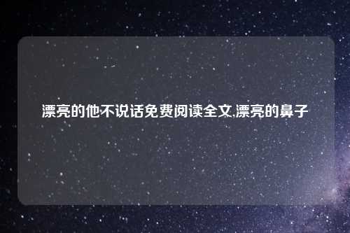 漂亮的他不说话免费阅读全文,漂亮的鼻子