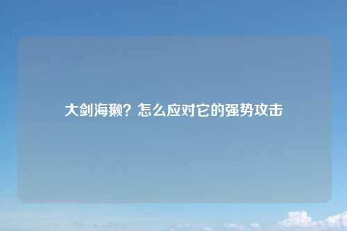 大剑海獭？怎么应对它的强势攻击