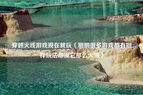 穿越火线游戏现在就玩（明明很多游戏都有同样玩法却没它那么火爆）