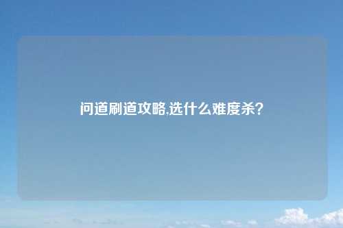 问道刷道攻略,选什么难度杀？