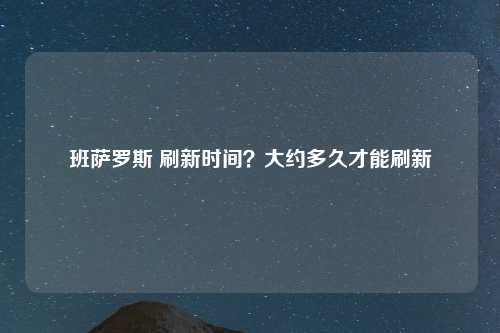 班萨罗斯 刷新时间？大约多久才能刷新