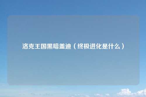 洛克王国黑暗盖迪（终极进化是什么）