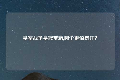 皇室战争皇冠宝箱,哪个更值得开？