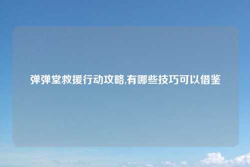 弹弹堂救援行动攻略,有哪些技巧可以借鉴