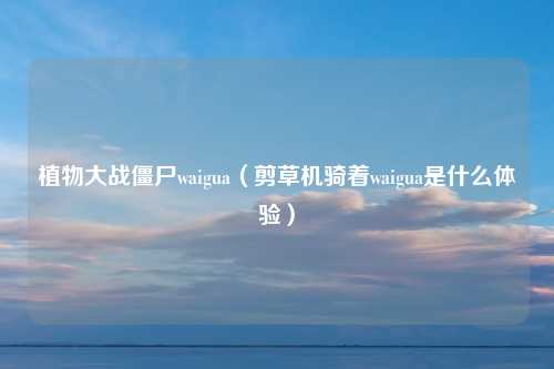植物大战僵尸waigua（剪草机骑着waigua是什么体验）