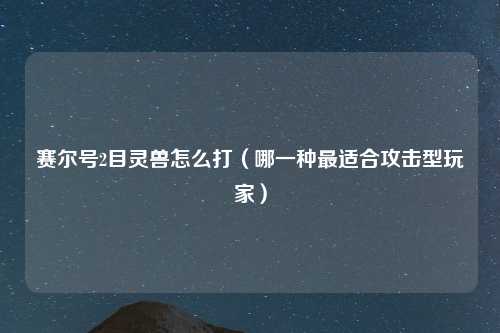 赛尔号2目灵兽怎么打（哪一种最适合攻击型玩家）
