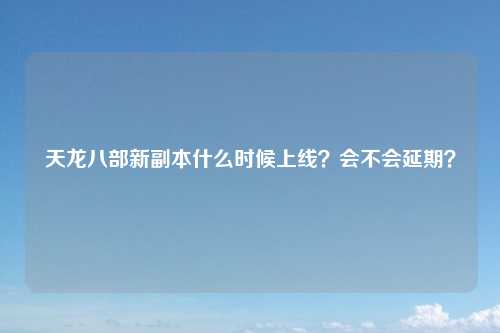 天龙八部新副本什么时候上线？会不会延期？