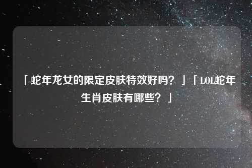 「蛇年龙女的限定皮肤特效好吗？」「LOL蛇年生肖皮肤有哪些？」