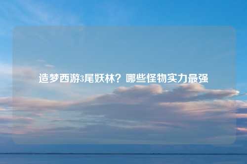 造梦西游3尾妖林？哪些怪物实力最强