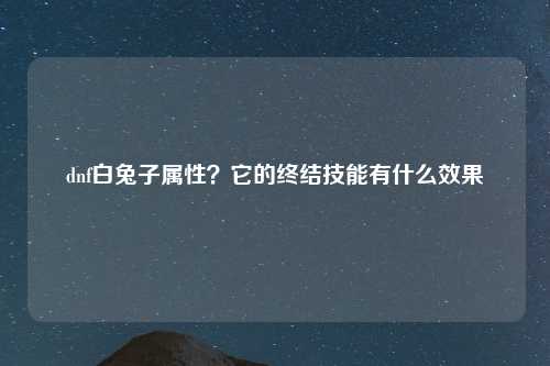 dnf白兔子属性？它的终结技能有什么效果