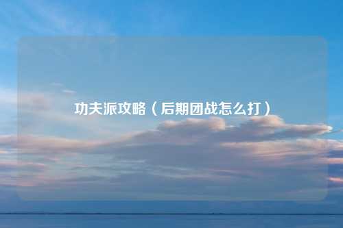 功夫派攻略（后期团战怎么打）