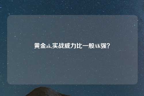 黄金ak,实战威力比一般AK强？