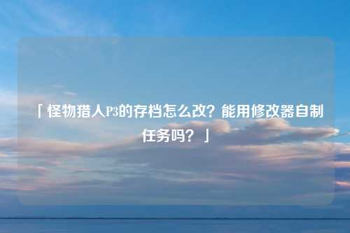 「怪物猎人P3的存档怎么改？能用修改器自制任务吗？」