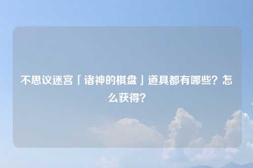 不思议迷宫「诸神的棋盘」道具都有哪些？怎么获得？